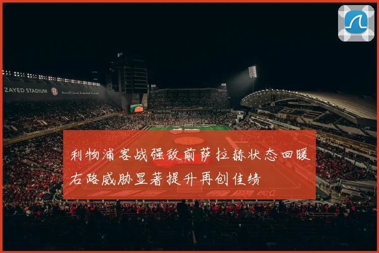 利物浦客战强敌前萨拉赫状态回暖右路威胁显著提升再创佳绩